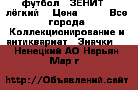 1.1) футбол : ЗЕНИТ  (лёгкий) › Цена ­ 249 - Все города Коллекционирование и антиквариат » Значки   . Ненецкий АО,Нарьян-Мар г.